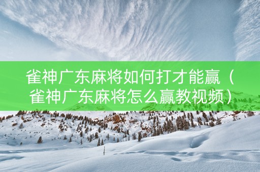 雀神广东麻将如何打才能赢（雀神广东麻将怎么赢教视频）