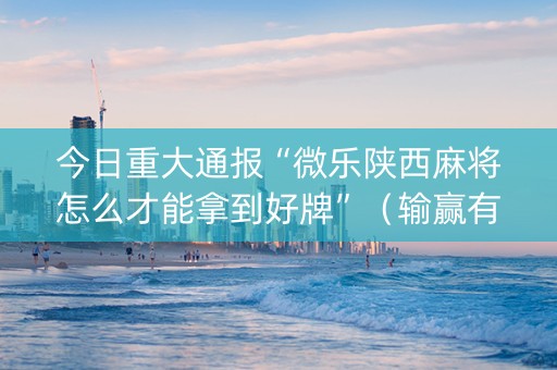 今日重大通报“微乐陕西麻将怎么才能拿到好牌”（输赢有什么规律)