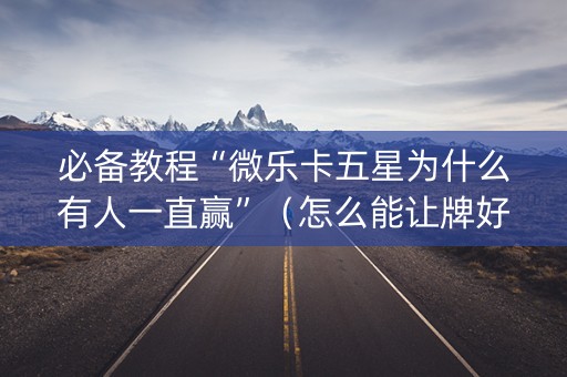 必备教程“微乐卡五星为什么有人一直赢”（怎么能让牌好一点)
