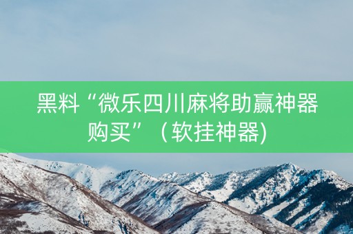 黑料“微乐四川麻将助赢神器购买”（软挂神器)