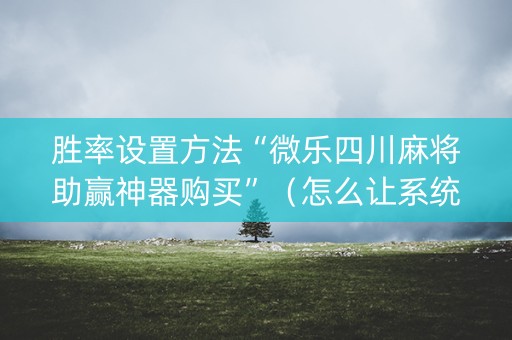 胜率设置方法“微乐四川麻将助赢神器购买”（怎么让系统给你发好牌)