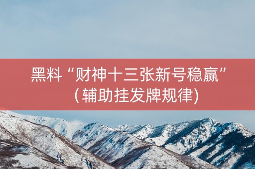 黑料“财神十三张新号稳赢”（辅助挂发牌规律)