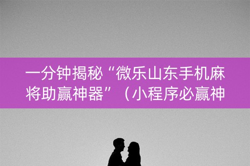 一分钟揭秘“微乐山东手机麻将助赢神器”（小程序必赢神器)