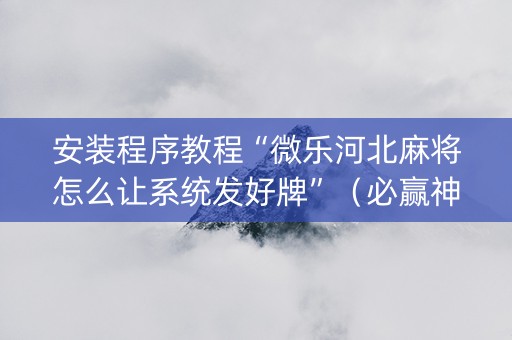 安装程序教程“微乐河北麻将怎么让系统发好牌”（必赢神器辅助器)