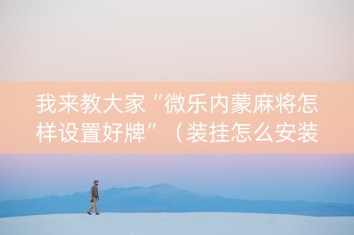 我来教大家“微乐内蒙麻将怎样设置好牌”（装挂怎么安装)