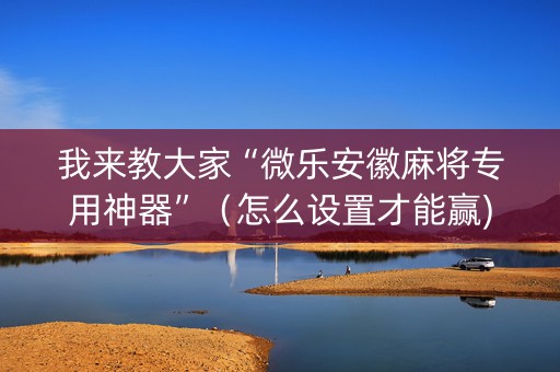 我来教大家“微乐安徽麻将专用神器”（怎么设置才能赢)