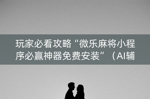 玩家必看攻略“微乐麻将小程序必赢神器免费安装”（AI辅助胡牌规则)