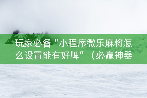玩家必备“小程序微乐麻将怎么设置能有好牌”（必赢神器辅助器)