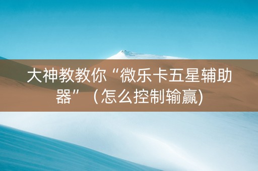 大神教教你“微乐卡五星辅助器”（怎么控制输赢)