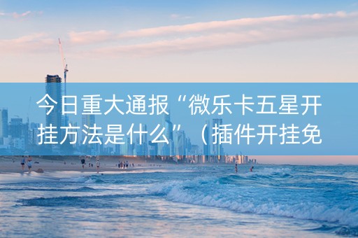 今日重大通报“微乐卡五星开挂方法是什么”（插件开挂免费AI)