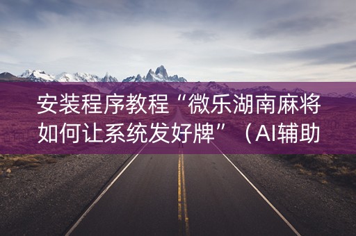 安装程序教程“微乐湖南麻将如何让系统发好牌”（AI辅助胡牌规则)