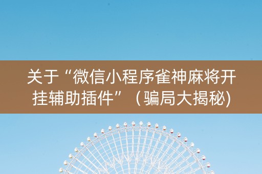 关于“微信小程序雀神麻将开挂辅助插件”（骗局大揭秘)