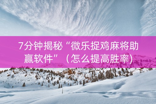 7分钟揭秘“微乐捉鸡麻将助赢软件”（怎么提高胜率)