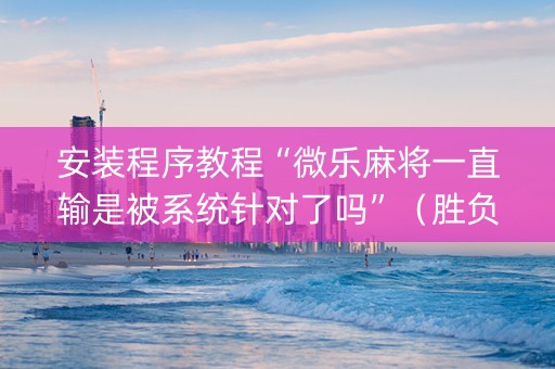 安装程序教程“微乐麻将一直输是被系统针对了吗”（胜负规律拿好牌)