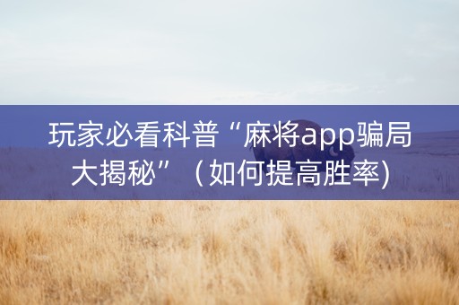 玩家必看科普“麻将app骗局大揭秘”（如何提高胜率)