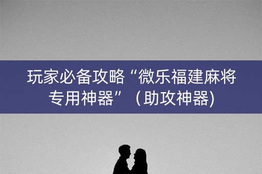 玩家必备攻略“微乐福建麻将专用神器”（助攻神器)