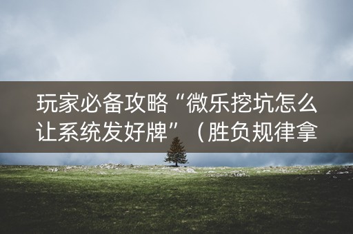 玩家必备攻略“微乐挖坑怎么让系统发好牌”（胜负规律拿好牌)