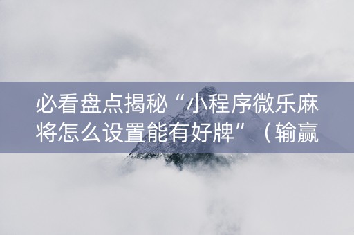 必看盘点揭秘“小程序微乐麻将怎么设置能有好牌”（输赢有什么规律)