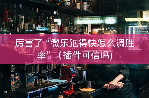 厉害了“微乐跑得快怎么调胜率”（插件可信吗)