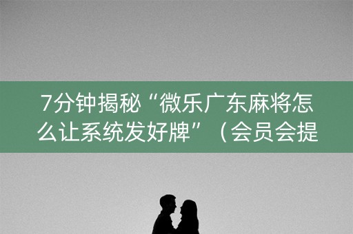 7分钟揭秘“微乐广东麻将怎么让系统发好牌”（会员会提高胜率吗)