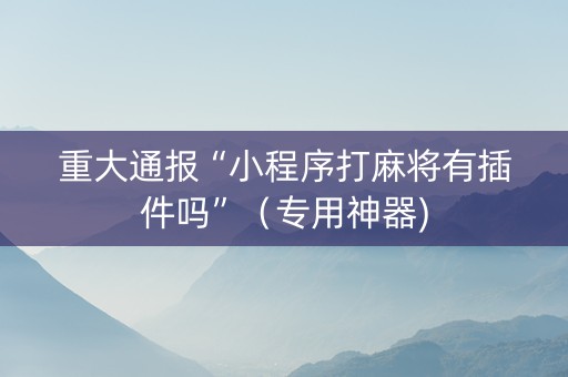 重大通报“小程序打麻将有插件吗”（专用神器)