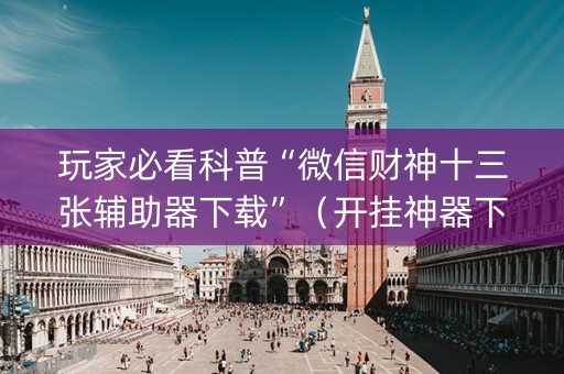 玩家必看科普“微信财神十三张辅助器下载”（开挂神器下载)