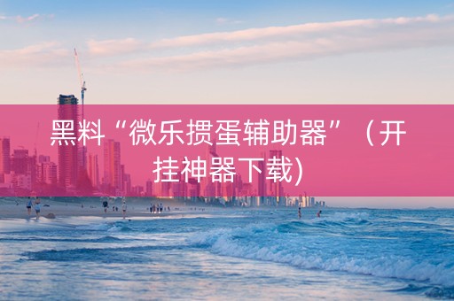 黑料“微乐掼蛋辅助器”（开挂神器下载)