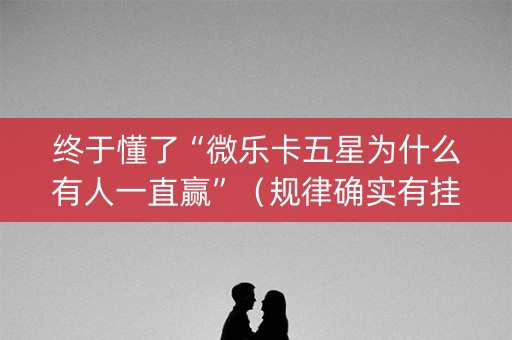 终于懂了“微乐卡五星为什么有人一直赢”（规律确实有挂)