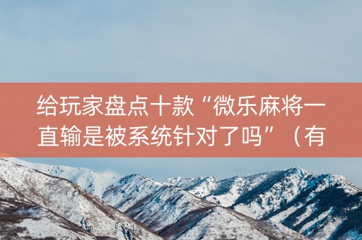 给玩家盘点十款“微乐麻将一直输是被系统针对了吗”（有什么诀窍)