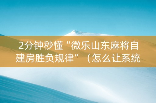 2分钟秒懂“微乐山东麻将自建房胜负规律”（怎么让系统给自己好牌)