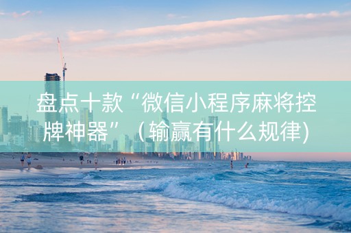 盘点十款“微信小程序麻将控牌神器”（输赢有什么规律)
