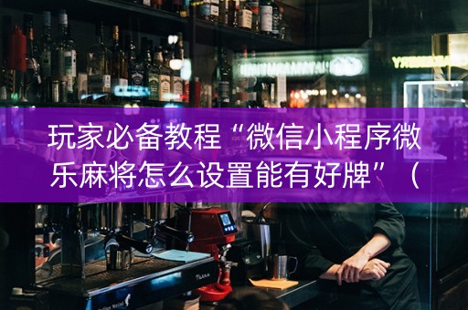 玩家必备教程“微信小程序微乐麻将怎么设置能有好牌”（小程序必赢神器)