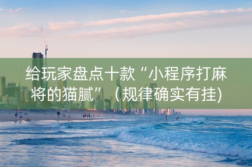 给玩家盘点十款“小程序打麻将的猫腻”（规律确实有挂)