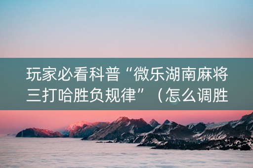 玩家必看科普“微乐湖南麻将三打哈胜负规律”（怎么调胜率)