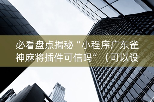 必看盘点揭秘“小程序广东雀神麻将插件可信吗”（可以设置输赢吗)