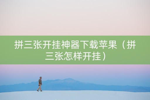 拼三张开挂神器下载苹果（拼三张怎样开挂）