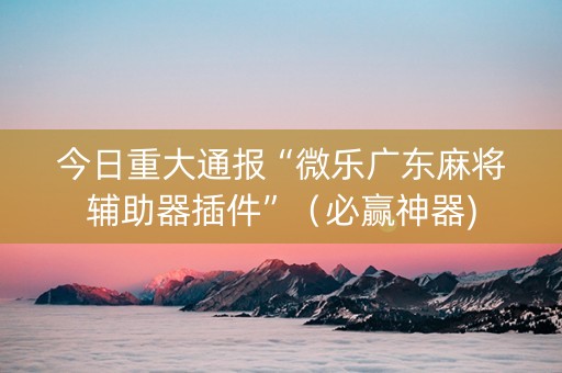 今日重大通报“微乐广东麻将辅助器插件”（必赢神器)