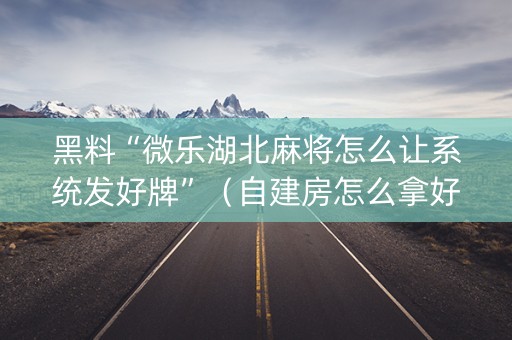 黑料“微乐湖北麻将怎么让系统发好牌”（自建房怎么拿好牌)