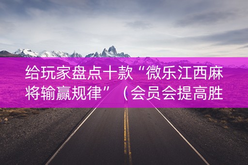 给玩家盘点十款“微乐江西麻将输赢规律”（会员会提高胜率吗)
