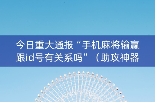今日重大通报“手机麻将输赢跟id号有关系吗”（助攻神器)