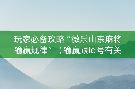 玩家必备攻略“微乐山东麻将输赢规律”（输赢跟id号有关系吗)