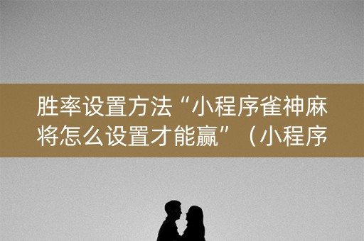 胜率设置方法“小程序雀神麻将怎么设置才能赢”（小程序怎么才会赢)