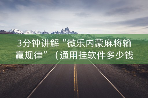 3分钟讲解“微乐内蒙麻将输赢规律”（通用挂软件多少钱)