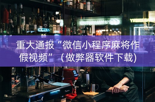 重大通报“微信小程序麻将作假视频”（做弊器软件下载)