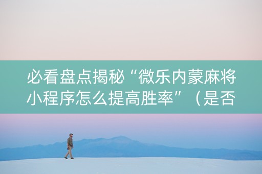 必看盘点揭秘“微乐内蒙麻将小程序怎么提高胜率”（是否能开挂)