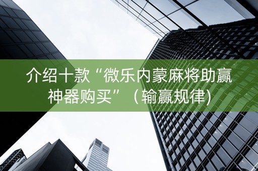 介绍十款“微乐内蒙麻将助赢神器购买”（输赢规律)