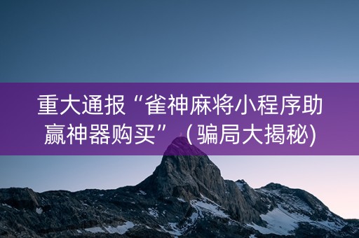 重大通报“雀神麻将小程序助赢神器购买”（骗局大揭秘)