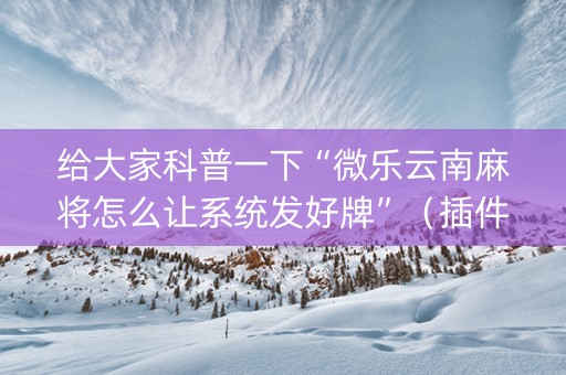 给大家科普一下“微乐云南麻将怎么让系统发好牌”（插件可信吗)