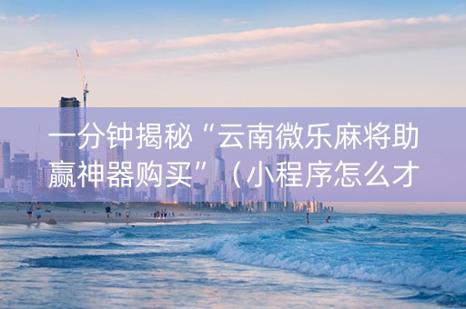 一分钟揭秘“云南微乐麻将助赢神器购买”（小程序怎么才会赢)