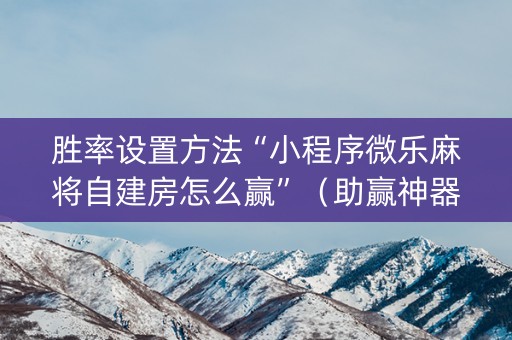 胜率设置方法“小程序微乐麻将自建房怎么赢”（助赢神器购买)